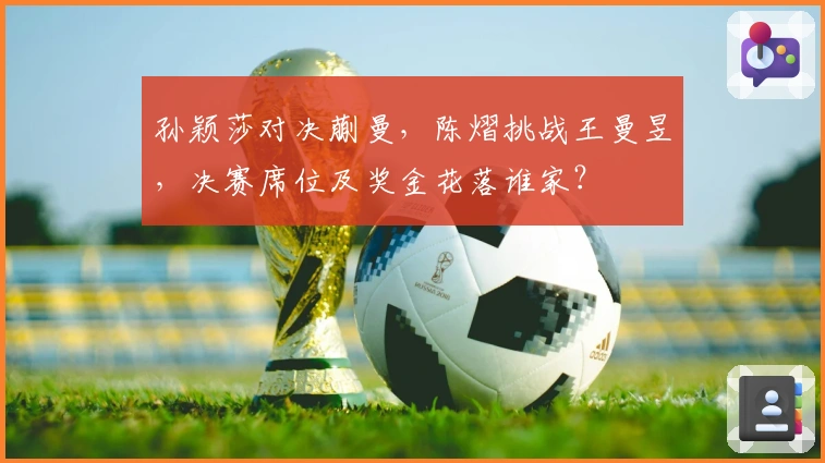 孙颖莎对决蒯曼，陈熠挑战王曼昱，决赛席位及奖金花落谁家？