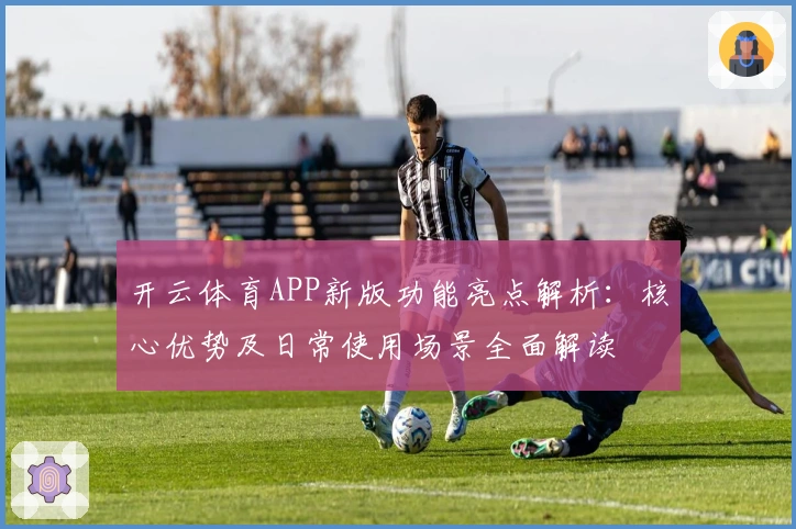 开云体育APP新版功能亮点解析：核心优势及日常使用场景全面解读