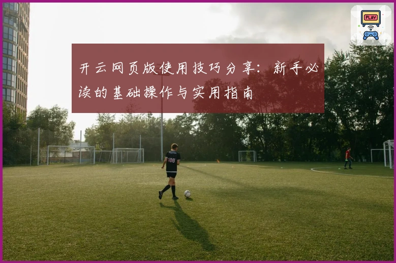 开云网页版使用技巧分享：新手必读的基础操作与实用指南
