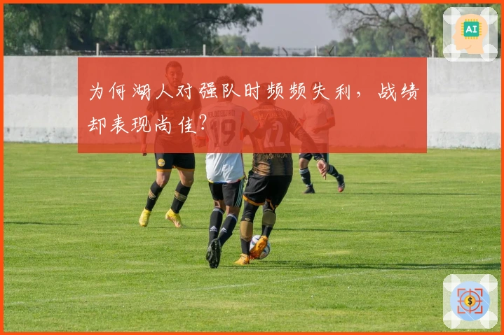 为何湖人对强队时频频失利，战绩却表现尚佳？