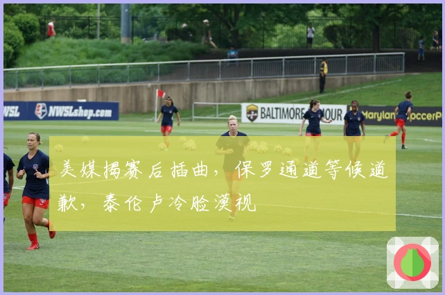 美媒揭赛后插曲，保罗通道等候道歉，泰伦卢冷脸漠视