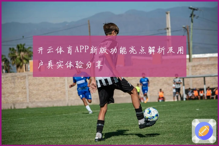 开云体育APP新版功能亮点解析及用户真实体验分享