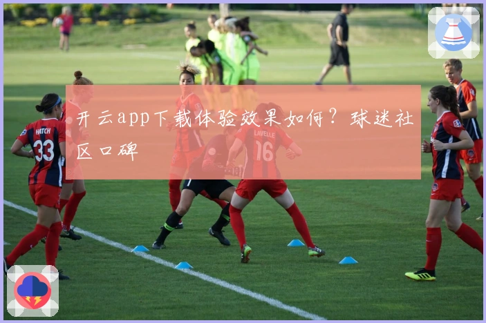 开云app下载体验效果如何？球迷社区口碑