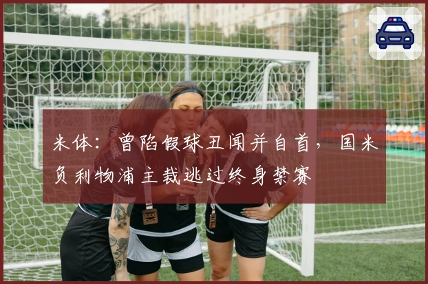 米体：曾陷假球丑闻并自首，国米负利物浦主裁逃过终身禁赛