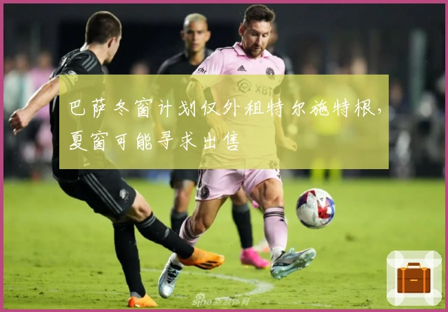 巴萨冬窗计划仅外租特尔施特根，夏窗可能寻求出售