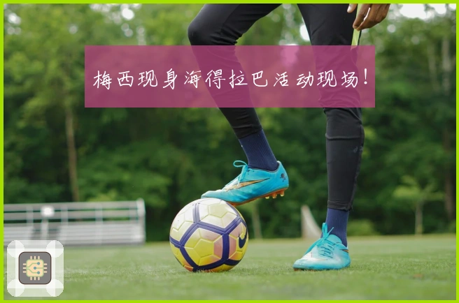 梅西现身海得拉巴活动现场！