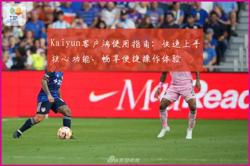 Kaiyun客户端使用指南：快速上手核心功能，畅享便捷操作体验