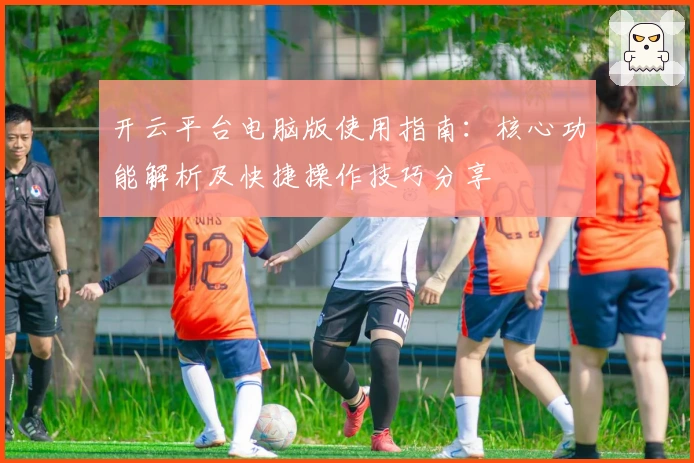 开云平台电脑版使用指南：核心功能解析及快捷操作技巧分享