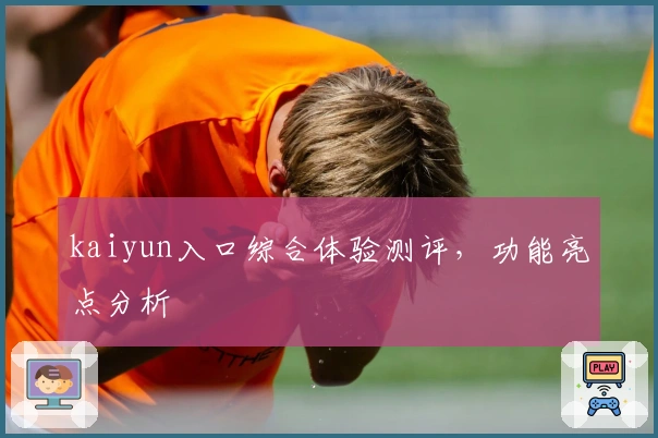 kaiyun入口综合体验测评，功能亮点分析