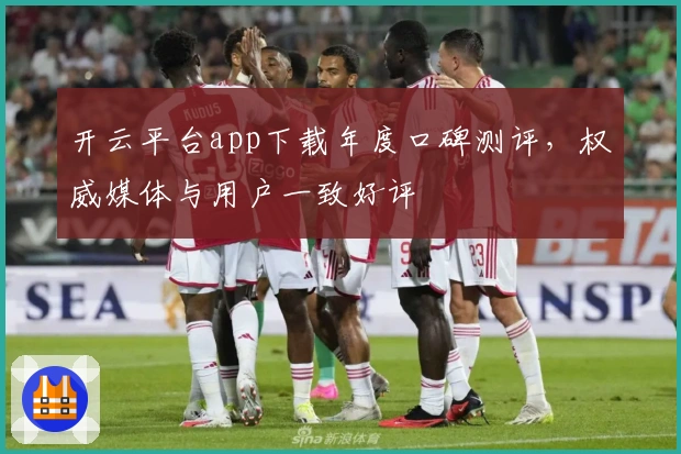 开云平台app下载年度口碑测评，权威媒体与用户一致好评