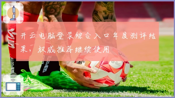 开云电脑登录综合入口年度测评结果，权威推荐继续使用