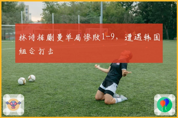 林诗栋蒯曼单局惨败1-9，遭遇韩国组合打击