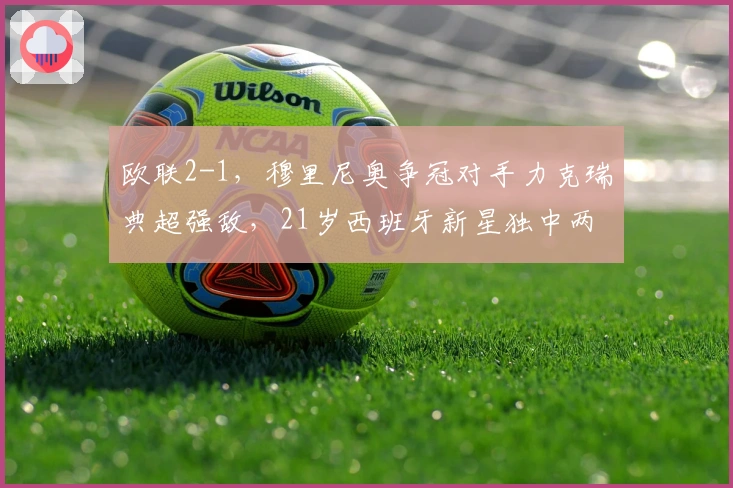 欧联2-1，穆里尼奥争冠对手力克瑞典超强敌，21岁西班牙新星独中两元