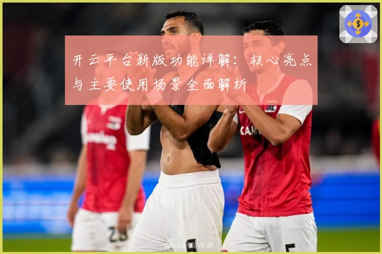 开云平台新版功能详解：核心亮点与主要使用场景全面解析