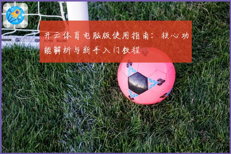 开云体育电脑版使用指南：核心功能解析与新手入门教程