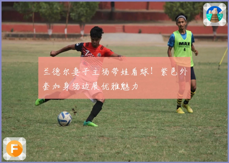 兰德尔妻子主场带娃看球！紫色外套加身场边展优雅魅力