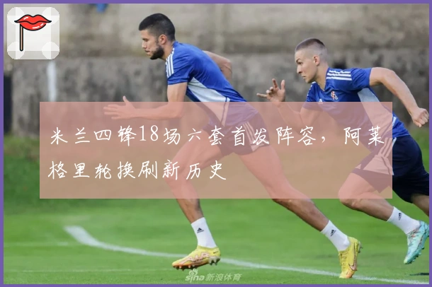 米兰四锋18场六套首发阵容，阿莱格里轮换刷新历史