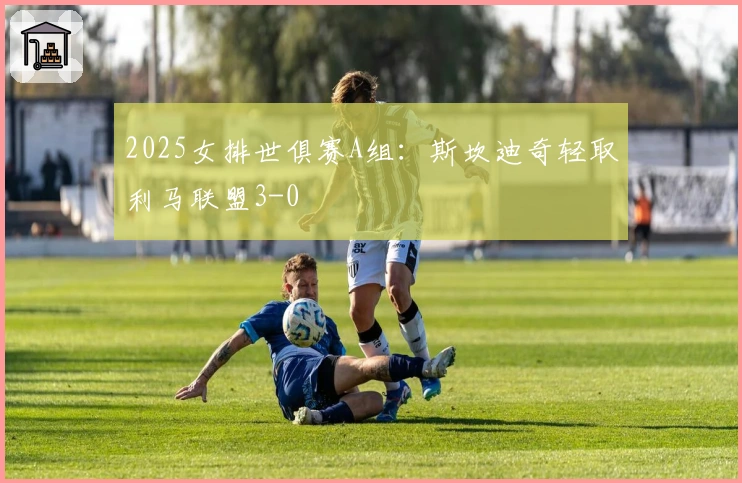 2025女排世俱赛A组：斯坎迪奇轻取利马联盟3-0