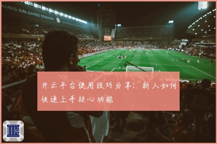 开云平台使用技巧分享：新人如何快速上手核心功能