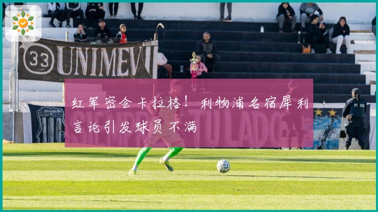 红军密会卡拉格！利物浦名宿犀利言论引发球员不满