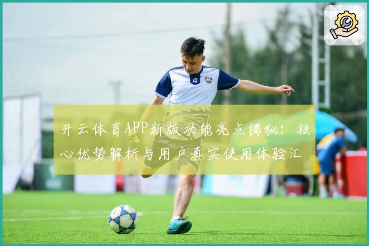 开云体育APP新版功能亮点揭秘：核心优势解析与用户真实使用体验汇总