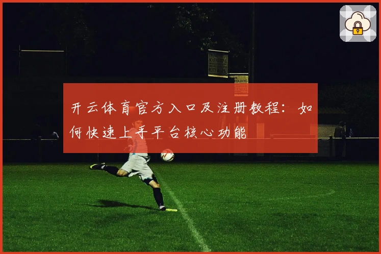 开云体育官方入口及注册教程：如何快速上手平台核心功能