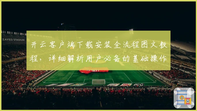 开云客户端下载安装全流程图文教程，详细解析用户必备的基础操作技巧
