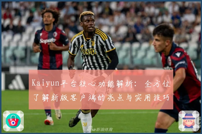 Kaiyun平台核心功能解析：全方位了解新版客户端的亮点与实用技巧