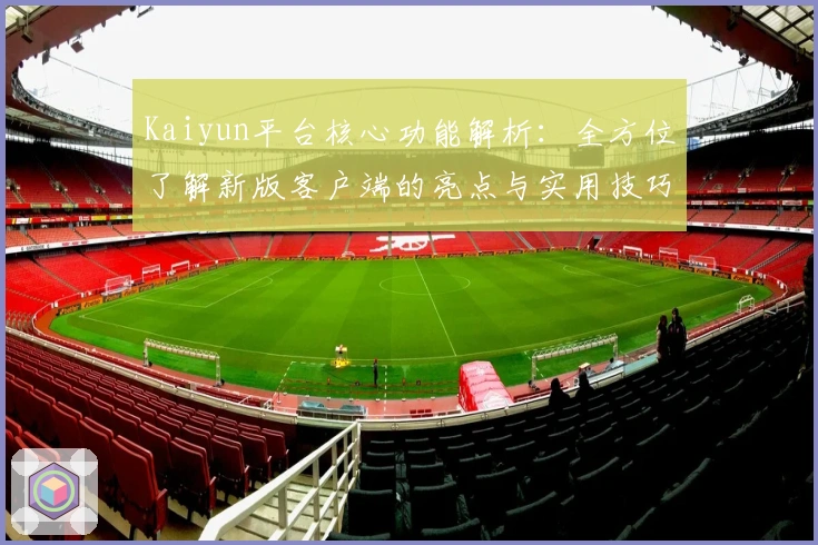 Kaiyun平台核心功能解析：全方位了解新版客户端的亮点与实用技巧