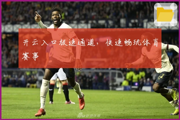 开云入口极速通道，快速畅玩体育赛事