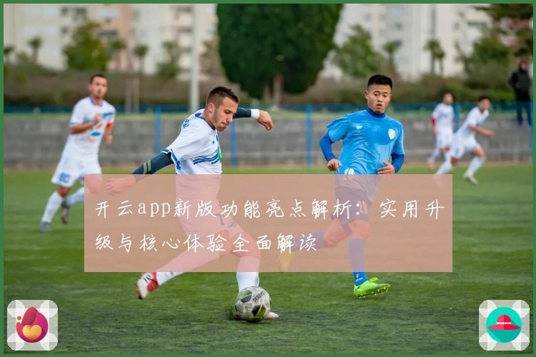 开云app新版功能亮点解析：实用升级与核心体验全面解读