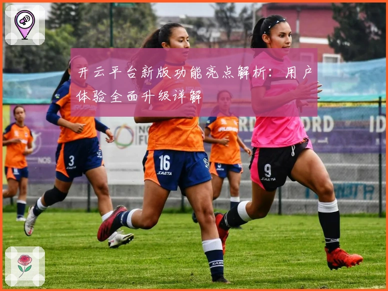 开云平台新版功能亮点解析：用户体验全面升级详解