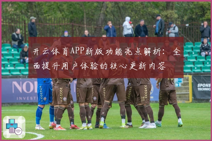 开云体育APP新版功能亮点解析：全面提升用户体验的核心更新内容
