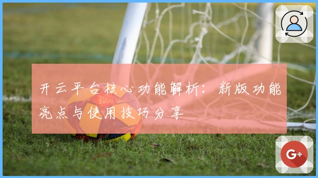 开云平台核心功能解析：新版功能亮点与使用技巧分享