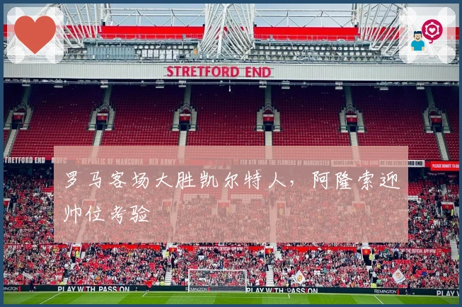 罗马客场大胜凯尔特人，阿隆索迎帅位考验