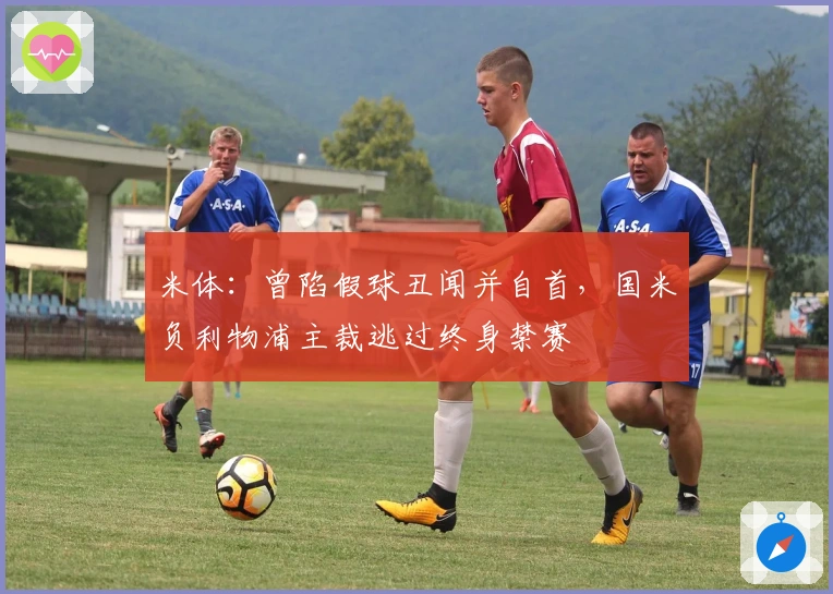 米体：曾陷假球丑闻并自首，国米负利物浦主裁逃过终身禁赛