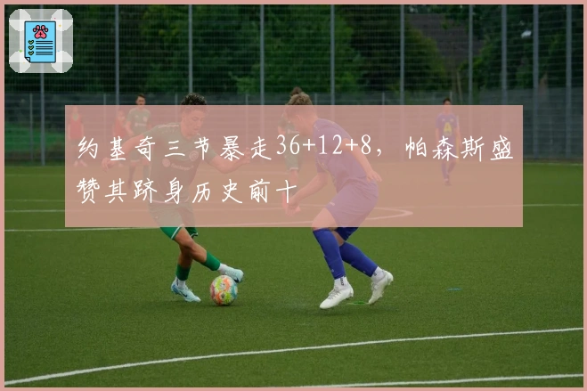 约基奇三节暴走36+12+8，帕森斯盛赞其跻身历史前十